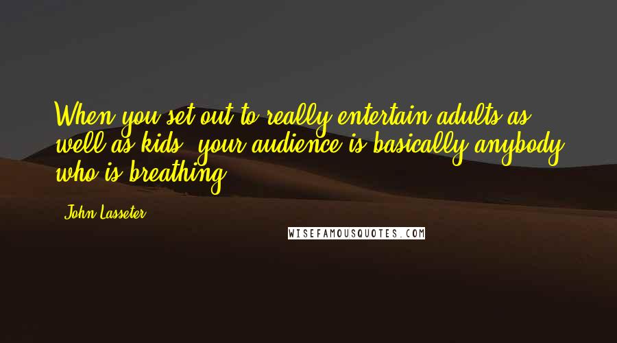 John Lasseter Quotes: When you set out to really entertain adults as well as kids, your audience is basically anybody who is breathing.