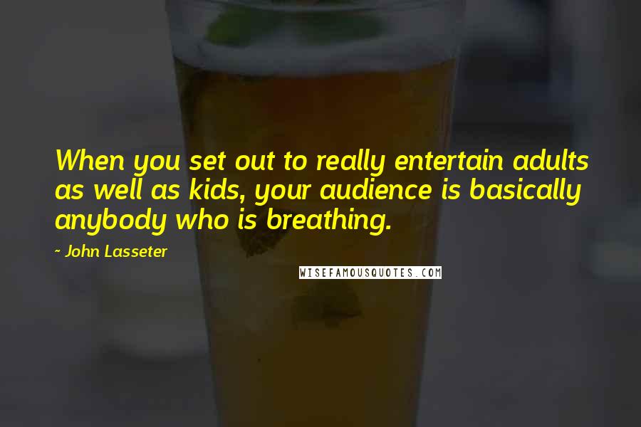 John Lasseter Quotes: When you set out to really entertain adults as well as kids, your audience is basically anybody who is breathing.