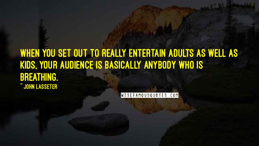 John Lasseter Quotes: When you set out to really entertain adults as well as kids, your audience is basically anybody who is breathing.