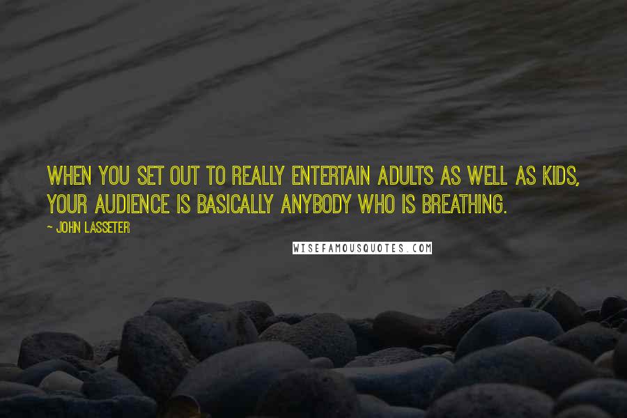 John Lasseter Quotes: When you set out to really entertain adults as well as kids, your audience is basically anybody who is breathing.