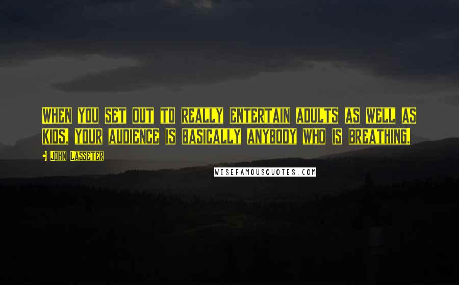 John Lasseter Quotes: When you set out to really entertain adults as well as kids, your audience is basically anybody who is breathing.