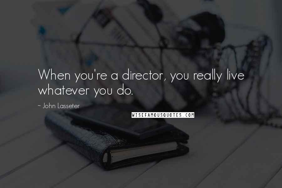 John Lasseter Quotes: When you're a director, you really live whatever you do.