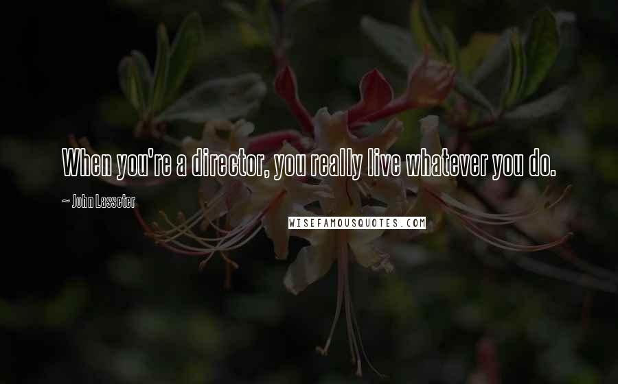 John Lasseter Quotes: When you're a director, you really live whatever you do.
