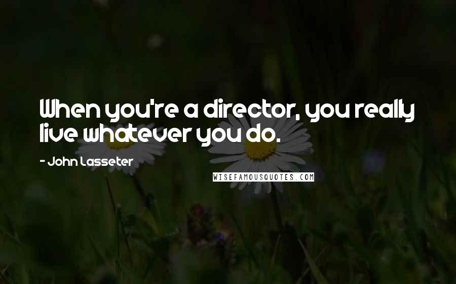 John Lasseter Quotes: When you're a director, you really live whatever you do.