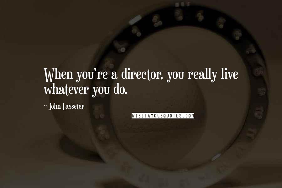 John Lasseter Quotes: When you're a director, you really live whatever you do.