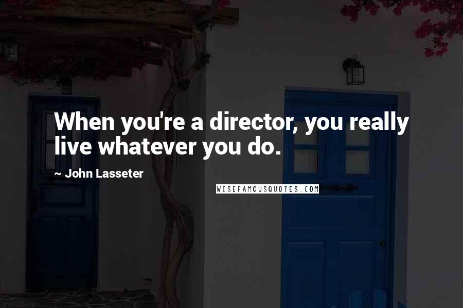 John Lasseter Quotes: When you're a director, you really live whatever you do.