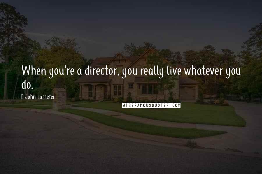 John Lasseter Quotes: When you're a director, you really live whatever you do.