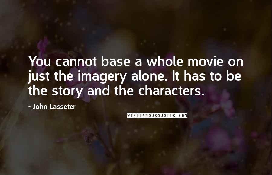 John Lasseter Quotes: You cannot base a whole movie on just the imagery alone. It has to be the story and the characters.