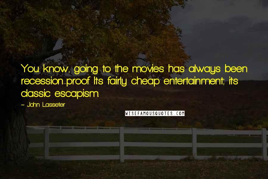 John Lasseter Quotes: You know, going to the movies has always been recession-proof. It's fairly cheap entertainment; it's classic escapism.