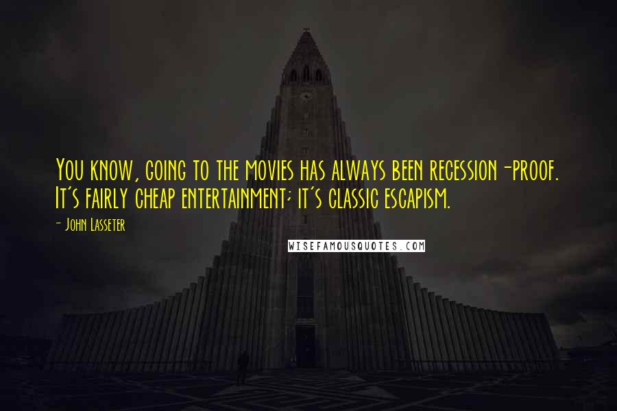 John Lasseter Quotes: You know, going to the movies has always been recession-proof. It's fairly cheap entertainment; it's classic escapism.