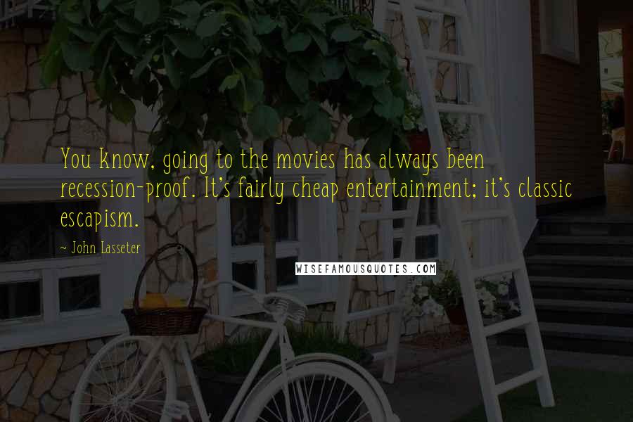 John Lasseter Quotes: You know, going to the movies has always been recession-proof. It's fairly cheap entertainment; it's classic escapism.