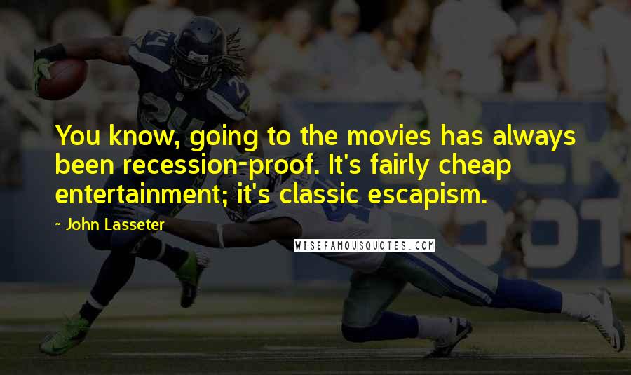 John Lasseter Quotes: You know, going to the movies has always been recession-proof. It's fairly cheap entertainment; it's classic escapism.