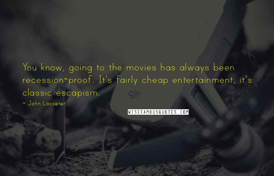 John Lasseter Quotes: You know, going to the movies has always been recession-proof. It's fairly cheap entertainment; it's classic escapism.