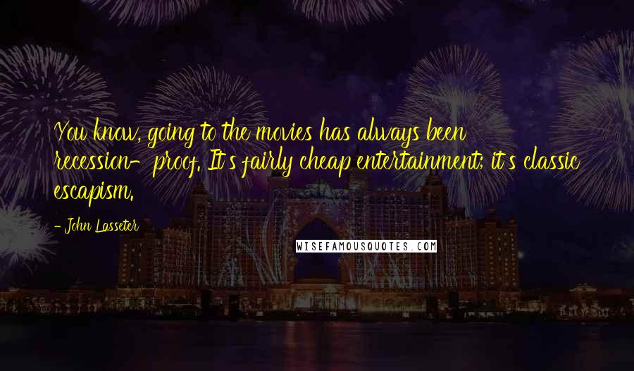 John Lasseter Quotes: You know, going to the movies has always been recession-proof. It's fairly cheap entertainment; it's classic escapism.