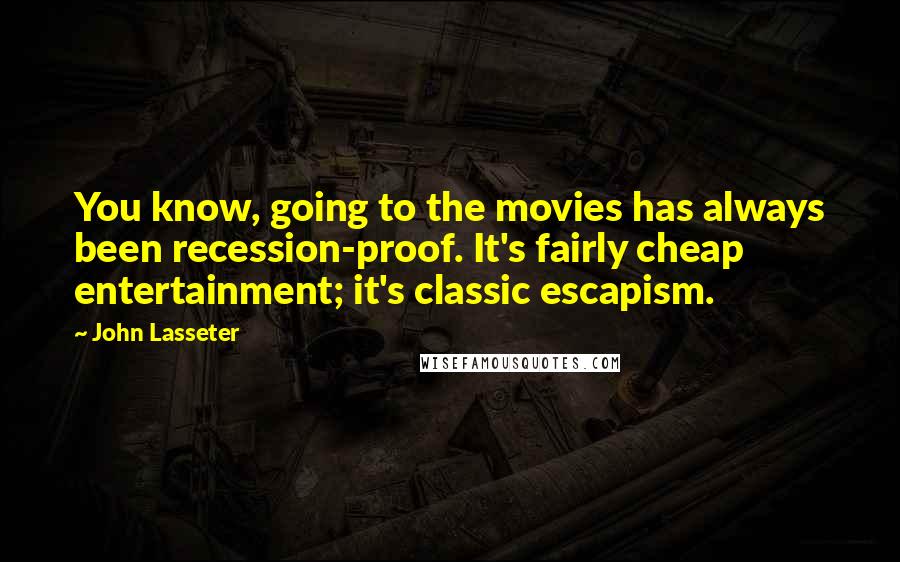 John Lasseter Quotes: You know, going to the movies has always been recession-proof. It's fairly cheap entertainment; it's classic escapism.