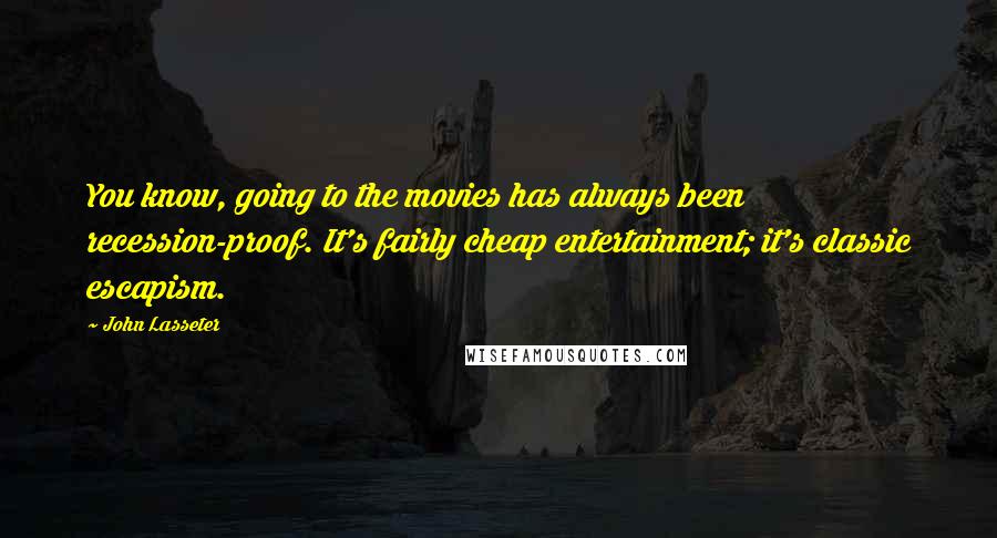 John Lasseter Quotes: You know, going to the movies has always been recession-proof. It's fairly cheap entertainment; it's classic escapism.