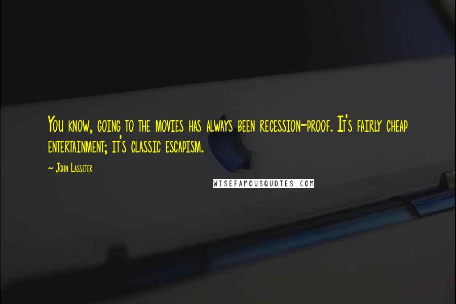 John Lasseter Quotes: You know, going to the movies has always been recession-proof. It's fairly cheap entertainment; it's classic escapism.