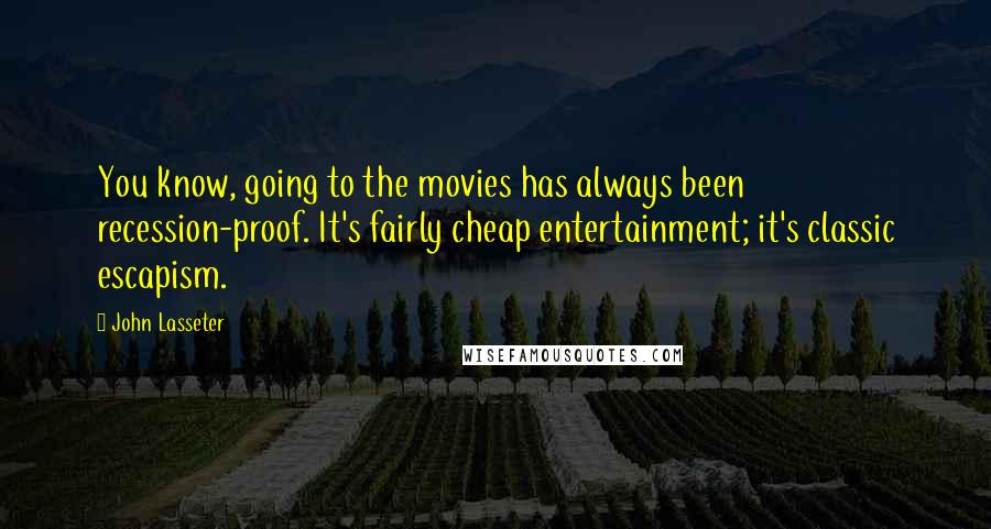 John Lasseter Quotes: You know, going to the movies has always been recession-proof. It's fairly cheap entertainment; it's classic escapism.