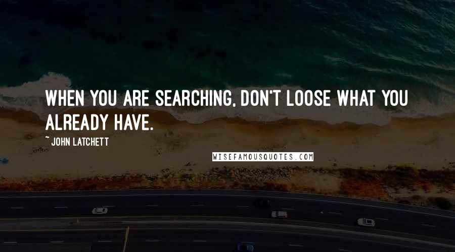 John Latchett Quotes: When you are searching, don't loose what you already have.