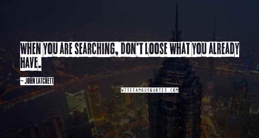 John Latchett Quotes: When you are searching, don't loose what you already have.