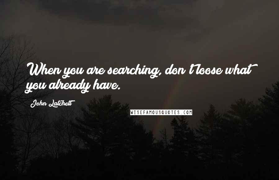 John Latchett Quotes: When you are searching, don't loose what you already have.