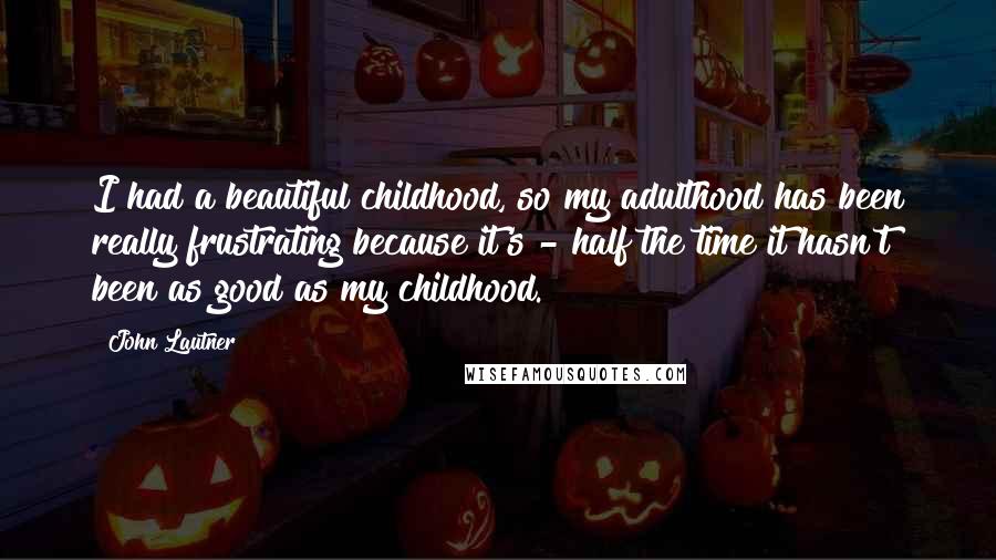 John Lautner Quotes: I had a beautiful childhood, so my adulthood has been really frustrating because it's - half the time it hasn't been as good as my childhood.