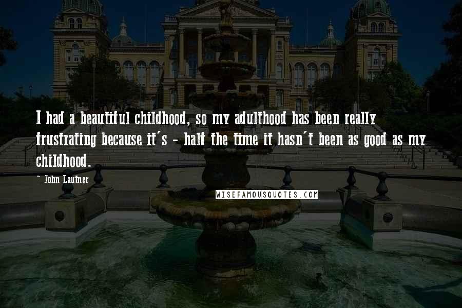 John Lautner Quotes: I had a beautiful childhood, so my adulthood has been really frustrating because it's - half the time it hasn't been as good as my childhood.