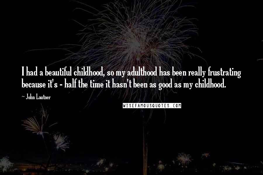 John Lautner Quotes: I had a beautiful childhood, so my adulthood has been really frustrating because it's - half the time it hasn't been as good as my childhood.