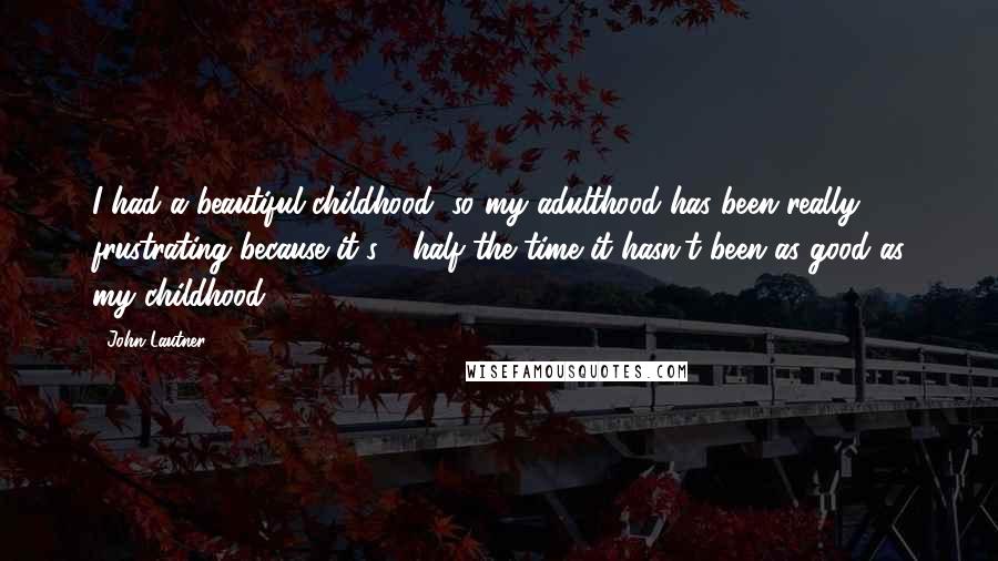 John Lautner Quotes: I had a beautiful childhood, so my adulthood has been really frustrating because it's - half the time it hasn't been as good as my childhood.