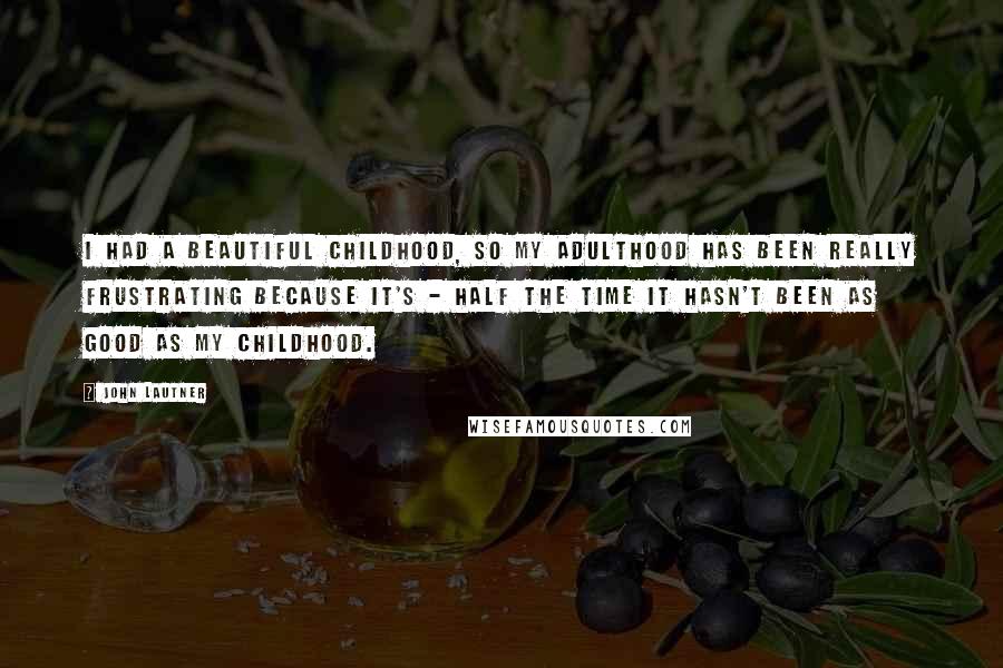 John Lautner Quotes: I had a beautiful childhood, so my adulthood has been really frustrating because it's - half the time it hasn't been as good as my childhood.