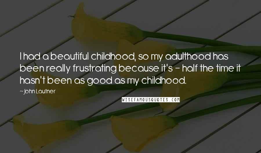 John Lautner Quotes: I had a beautiful childhood, so my adulthood has been really frustrating because it's - half the time it hasn't been as good as my childhood.