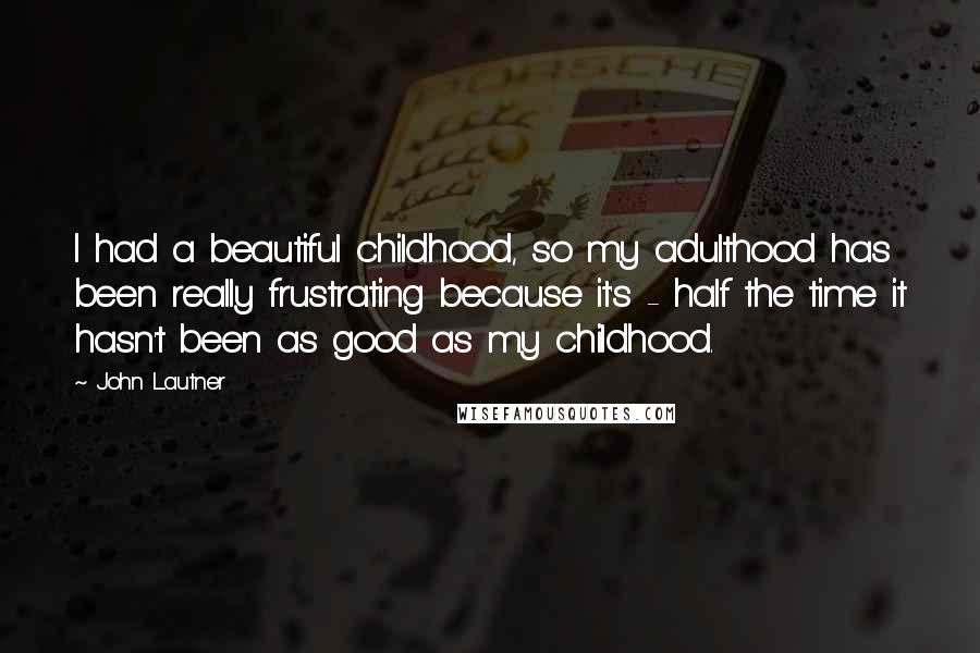John Lautner Quotes: I had a beautiful childhood, so my adulthood has been really frustrating because it's - half the time it hasn't been as good as my childhood.