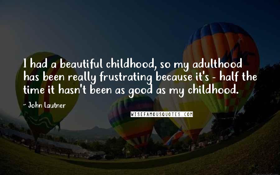 John Lautner Quotes: I had a beautiful childhood, so my adulthood has been really frustrating because it's - half the time it hasn't been as good as my childhood.