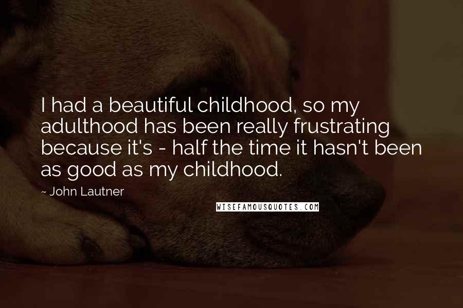John Lautner Quotes: I had a beautiful childhood, so my adulthood has been really frustrating because it's - half the time it hasn't been as good as my childhood.