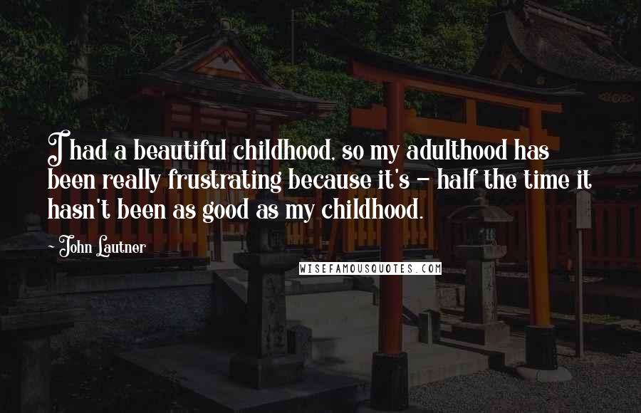 John Lautner Quotes: I had a beautiful childhood, so my adulthood has been really frustrating because it's - half the time it hasn't been as good as my childhood.