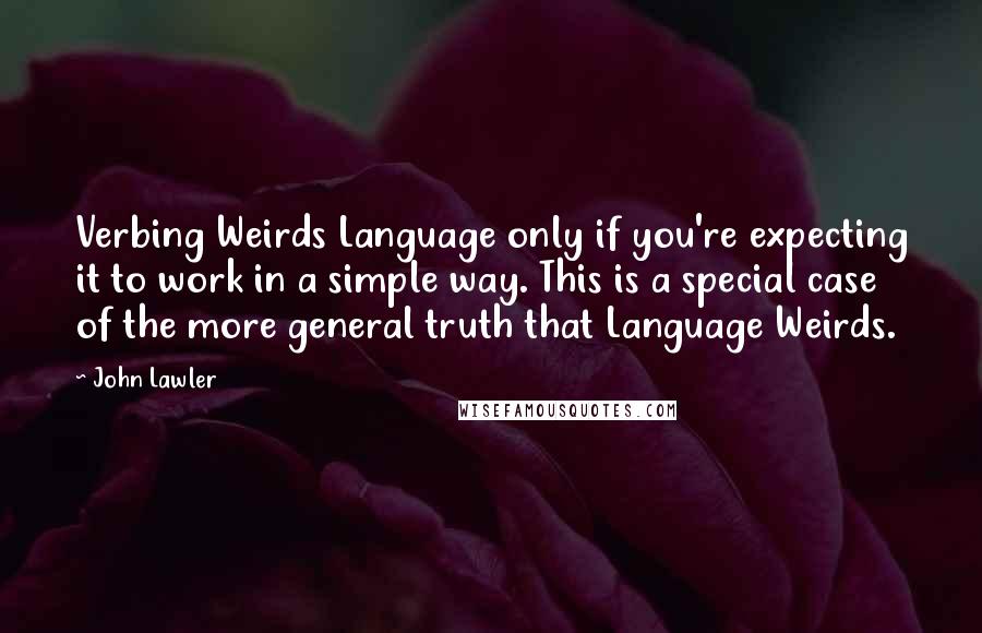 John Lawler Quotes: Verbing Weirds Language only if you're expecting it to work in a simple way. This is a special case of the more general truth that Language Weirds.