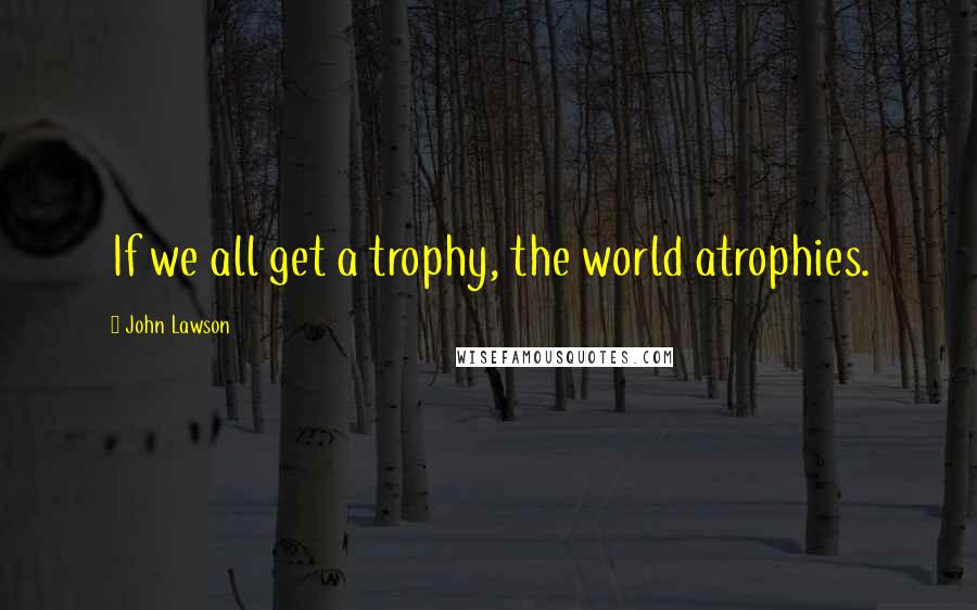 John Lawson Quotes: If we all get a trophy, the world atrophies.