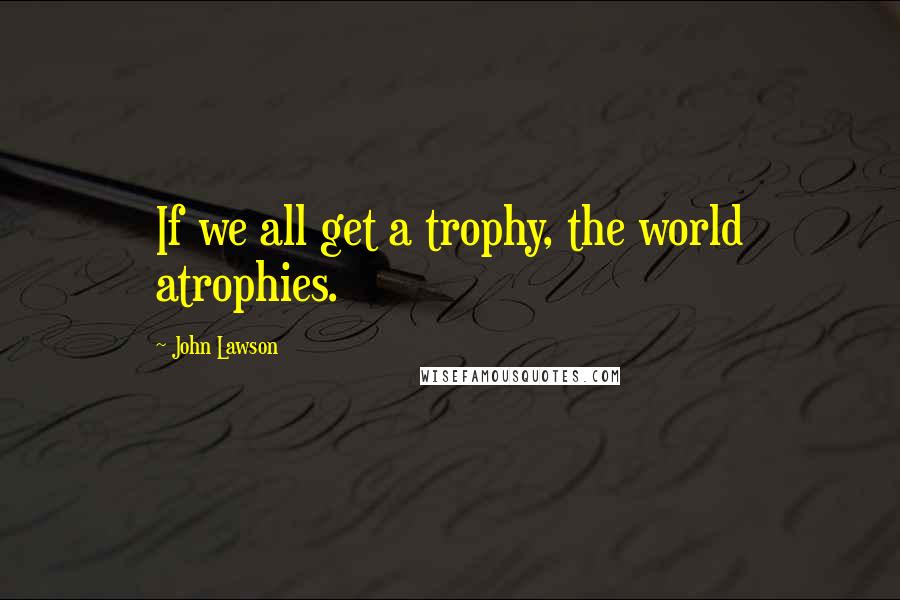 John Lawson Quotes: If we all get a trophy, the world atrophies.