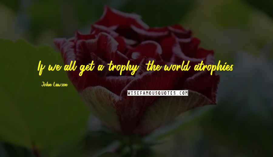 John Lawson Quotes: If we all get a trophy, the world atrophies.