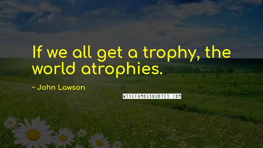 John Lawson Quotes: If we all get a trophy, the world atrophies.