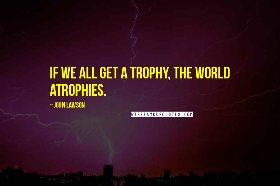 John Lawson Quotes: If we all get a trophy, the world atrophies.