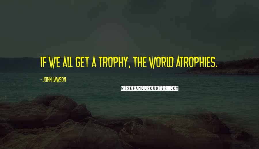 John Lawson Quotes: If we all get a trophy, the world atrophies.