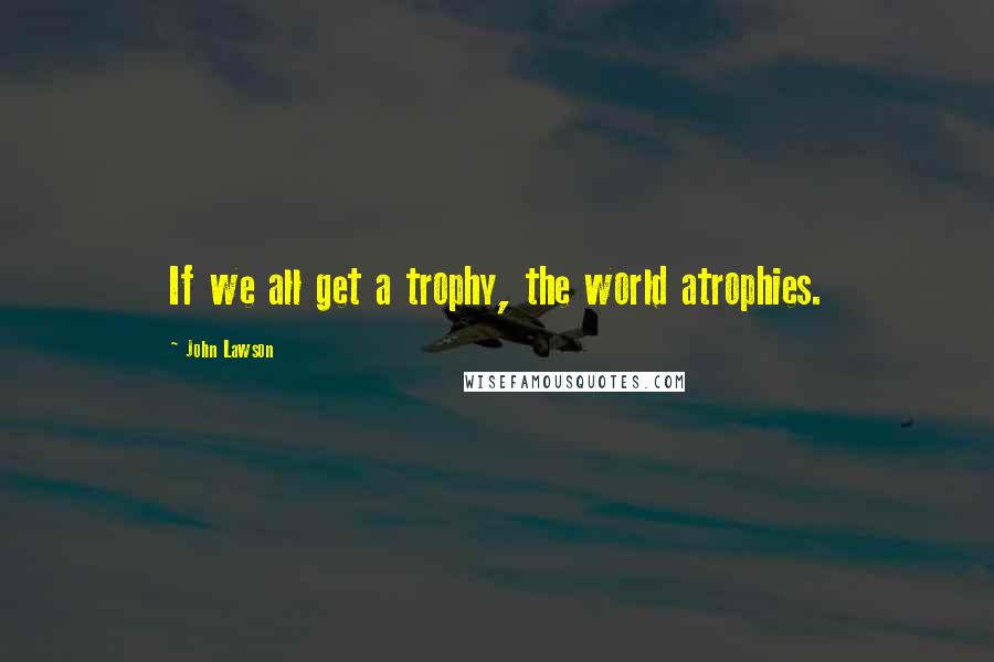 John Lawson Quotes: If we all get a trophy, the world atrophies.