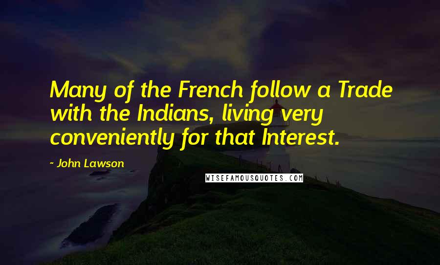 John Lawson Quotes: Many of the French follow a Trade with the Indians, living very conveniently for that Interest.