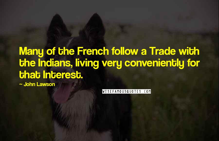 John Lawson Quotes: Many of the French follow a Trade with the Indians, living very conveniently for that Interest.