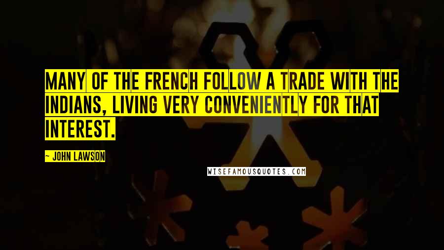 John Lawson Quotes: Many of the French follow a Trade with the Indians, living very conveniently for that Interest.