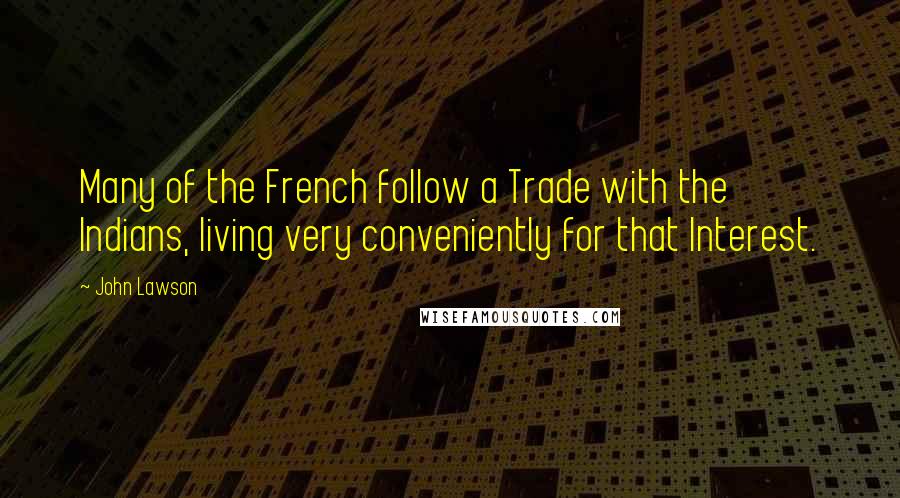 John Lawson Quotes: Many of the French follow a Trade with the Indians, living very conveniently for that Interest.