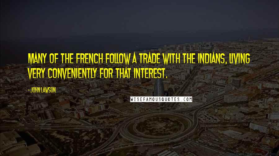John Lawson Quotes: Many of the French follow a Trade with the Indians, living very conveniently for that Interest.