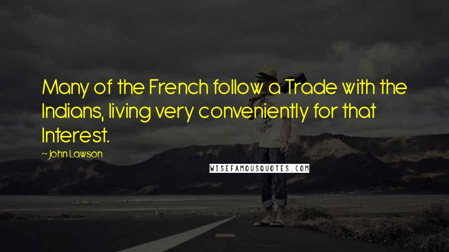 John Lawson Quotes: Many of the French follow a Trade with the Indians, living very conveniently for that Interest.