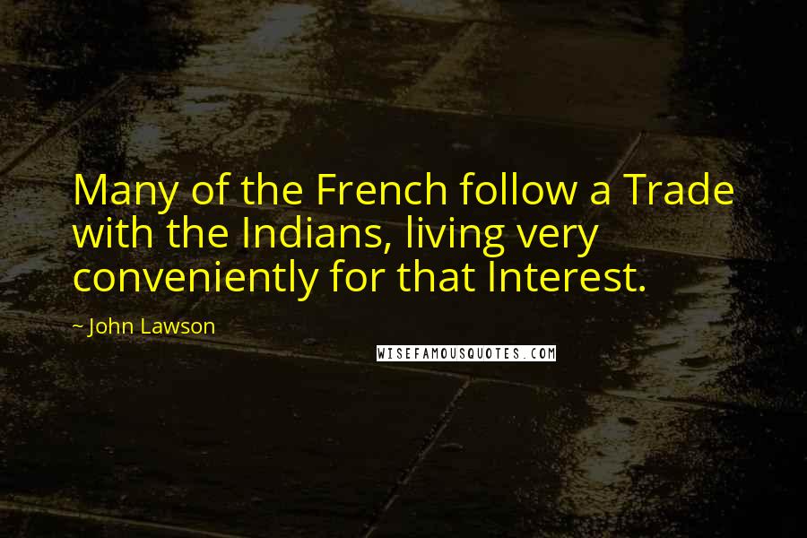 John Lawson Quotes: Many of the French follow a Trade with the Indians, living very conveniently for that Interest.